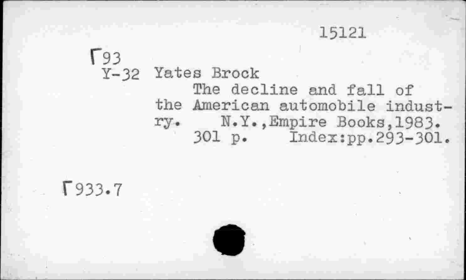 ﻿15121
Гэз Y-32
Yates Brock
The decline and fall of the American automobile indust ry. N.Y.,Empire Books,1983.
301 p.	Index:pp.293-301
Г933.7